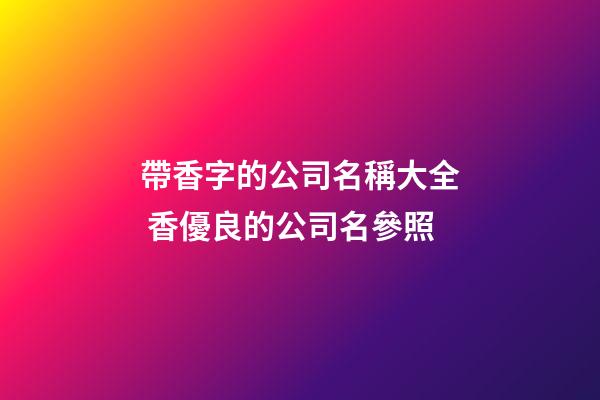 帶香字的公司名稱大全 香優良的公司名參照-第1張-公司起名-玄機派